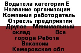 Водители категории Е › Название организации ­ Компания-работодатель › Отрасль предприятия ­ Другое › Минимальный оклад ­ 50 000 - Все города Работа » Вакансии   . Кемеровская обл.,Прокопьевск г.